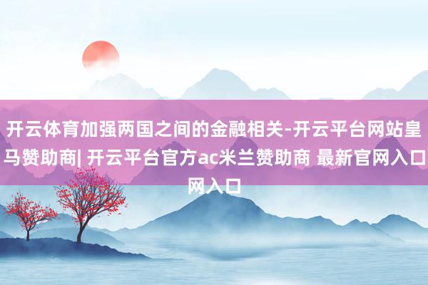 开云体育加强两国之间的金融相关-开云平台网站皇马赞助商| 开云平台官方ac米兰赞助商 最新官网入口