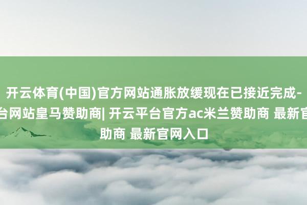 开云体育(中国)官方网站通胀放缓现在已接近完成-开云平台网站皇马赞助商| 开云平台官方ac米兰赞助商 最新官网入口