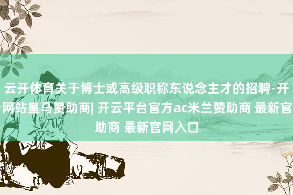 云开体育关于博士或高级职称东说念主才的招聘-开云平台网站皇马赞助商| 开云平台官方ac米兰赞助商 最新官网入口