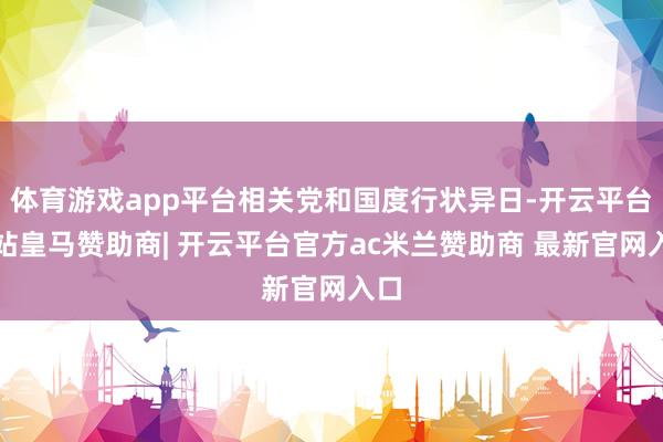 体育游戏app平台相关党和国度行状异日-开云平台网站皇马赞助商| 开云平台官方ac米兰赞助商 最新官网入口