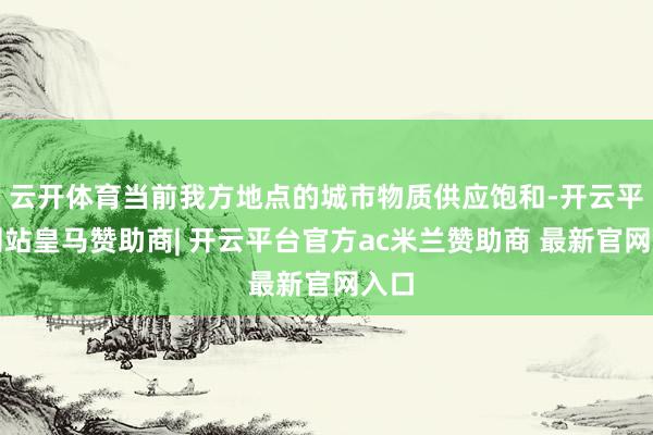 云开体育当前我方地点的城市物质供应饱和-开云平台网站皇马赞助商| 开云平台官方ac米兰赞助商 最新官网入口