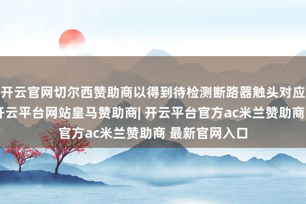开云官网切尔西赞助商以得到待检测断路器触头对应的检测效果-开云平台网站皇马赞助商| 开云平台官方ac米兰赞助商 最新官网入口
