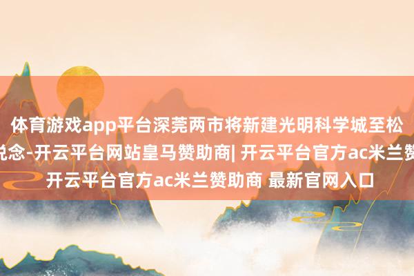 体育游戏app平台深莞两市将新建光明科学城至松山湖科学城骨干通说念-开云平台网站皇马赞助商| 开云平台官方ac米兰赞助商 最新官网入口