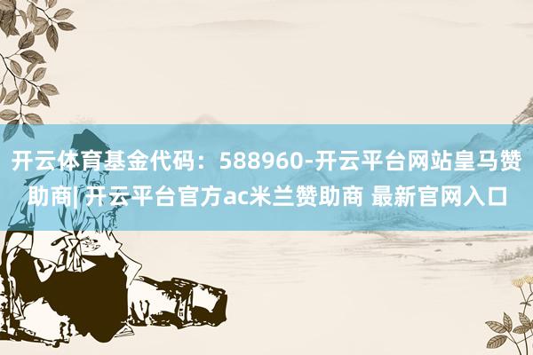 开云体育基金代码：588960-开云平台网站皇马赞助商| 开云平台官方ac米兰赞助商 最新官网入口