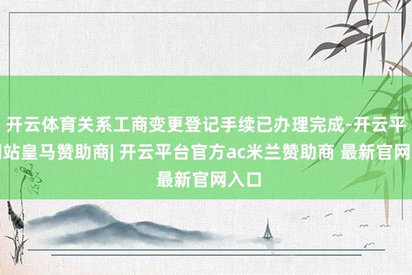 开云体育关系工商变更登记手续已办理完成-开云平台网站皇马赞助商| 开云平台官方ac米兰赞助商 最新官网入口