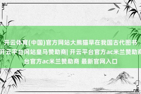 开云体育(中国)官方网站大熊猫早在我国古代图书中就有所记录-开云平台网站皇马赞助商| 开云平台官方ac米兰赞助商 最新官网入口