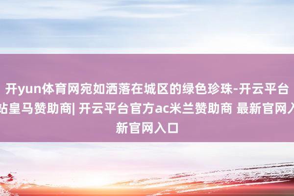 开yun体育网宛如洒落在城区的绿色珍珠-开云平台网站皇马赞助商| 开云平台官方ac米兰赞助商 最新官网入口