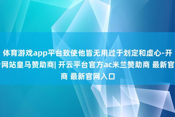 体育游戏app平台致使他皆无用过于划定和虚心-开云平台网站皇马赞助商| 开云平台官方ac米兰赞助商 最新官网入口
