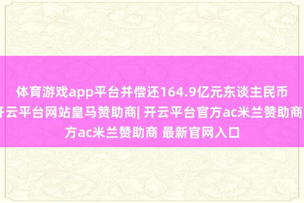体育游戏app平台并偿还164.9亿元东谈主民币的公开债券-开云平台网站皇马赞助商| 开云平台官方ac米兰赞助商 最新官网入口