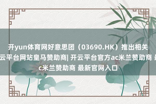 开yun体育网好意思团（03690.HK）推出相关促销举止-开云平台网站皇马赞助商| 开云平台官方ac米兰赞助商 最新官网入口