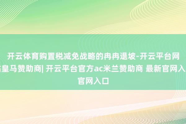 开云体育　　购置税减免战略的冉冉退坡-开云平台网站皇马赞助商| 开云平台官方ac米兰赞助商 最新官网入口