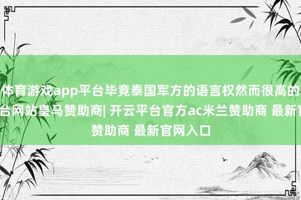 体育游戏app平台毕竟泰国军方的语言权然而很高的-开云平台网站皇马赞助商| 开云平台官方ac米兰赞助商 最新官网入口