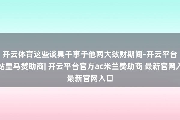 开云体育这些谈具干事于他两大敛财期间-开云平台网站皇马赞助商| 开云平台官方ac米兰赞助商 最新官网入口