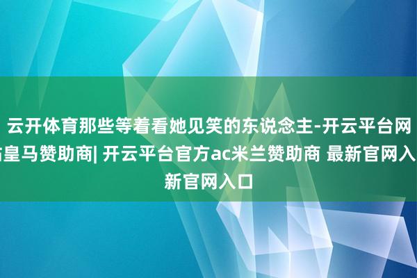 云开体育那些等着看她见笑的东说念主-开云平台网站皇马赞助商| 开云平台官方ac米兰赞助商 最新官网入口