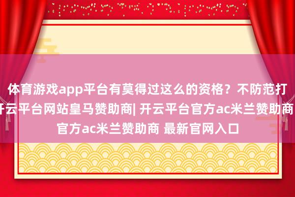 体育游戏app平台有莫得过这么的资格？不防范打翻一杯咖啡-开云平台网站皇马赞助商| 开云平台官方ac米兰赞助商 最新官网入口