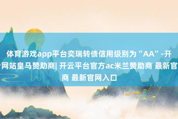 体育游戏app平台奕瑞转债信用级别为“AA”-开云平台网站皇马赞助商| 开云平台官方ac米兰赞助商 最新官网入口