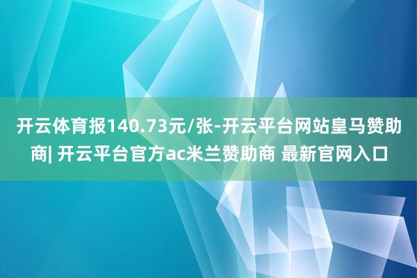 开云体育报140.73元/张-开云平台网站皇马赞助商| 开云平台官方ac米兰赞助商 最新官网入口