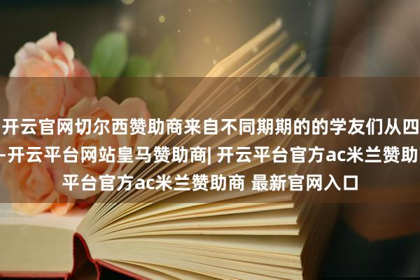 开云官网切尔西赞助商来自不同期期的的学友们从四面八方集聚母校-开云平台网站皇马赞助商| 开云平台官方ac米兰赞助商 最新官网入口
