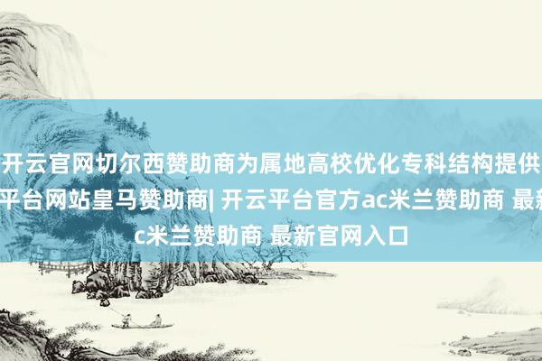开云官网切尔西赞助商为属地高校优化专科结构提供参考-开云平台网站皇马赞助商| 开云平台官方ac米兰赞助商 最新官网入口