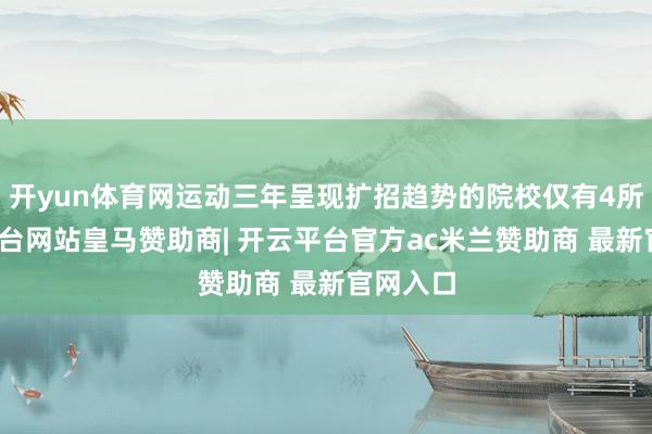 开yun体育网运动三年呈现扩招趋势的院校仅有4所-开云平台网站皇马赞助商| 开云平台官方ac米兰赞助商 最新官网入口