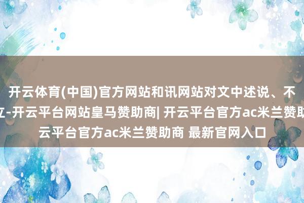 开云体育(中国)官方网站和讯网站对文中述说、不雅点判断保握中立-开云平台网站皇马赞助商| 开云平台官方ac米兰赞助商 最新官网入口