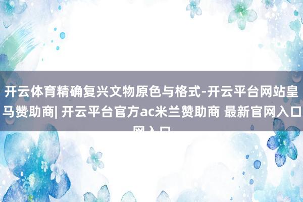 开云体育精确复兴文物原色与格式-开云平台网站皇马赞助商| 开云平台官方ac米兰赞助商 最新官网入口
