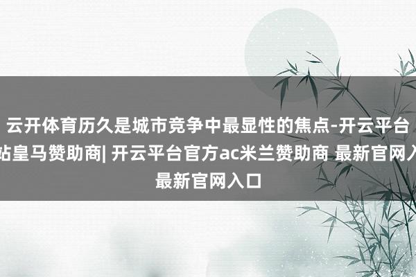 云开体育历久是城市竞争中最显性的焦点-开云平台网站皇马赞助商| 开云平台官方ac米兰赞助商 最新官网入口