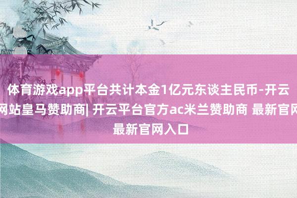 体育游戏app平台共计本金1亿元东谈主民币-开云平台网站皇马赞助商| 开云平台官方ac米兰赞助商 最新官网入口