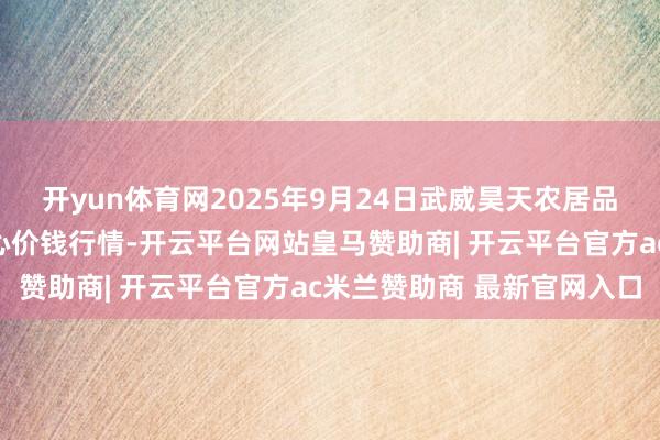 开yun体育网2025年9月24日武威昊天农居品交往市集暨仓储物流中心价钱行情-开云平台网站皇马赞助商| 开云平台官方ac米兰赞助商 最新官网入口