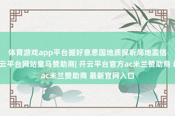 体育游戏app平台 据好意思国地质探听局地震信息网音信-开云平台网站皇马赞助商| 开云平台官方ac米兰赞助商 最新官网入口