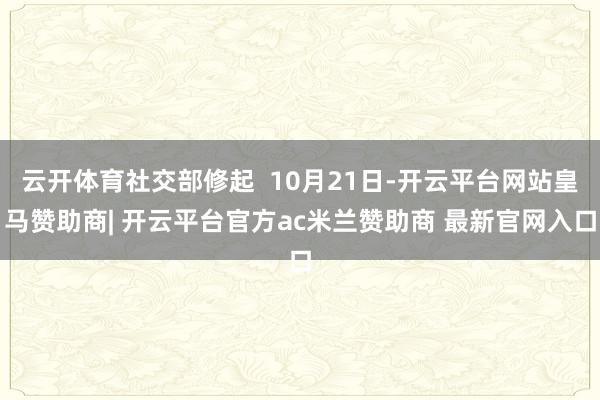 云开体育社交部修起  10月21日-开云平台网站皇马赞助商| 开云平台官方ac米兰赞助商 最新官网入口