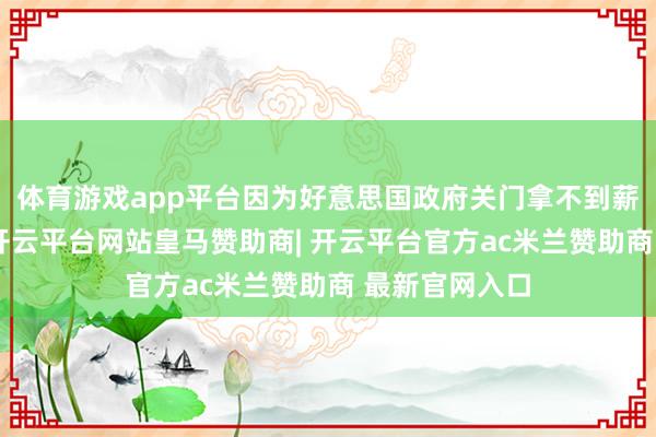 体育游戏app平台因为好意思国政府关门拿不到薪水还得上班-开云平台网站皇马赞助商| 开云平台官方ac米兰赞助商 最新官网入口