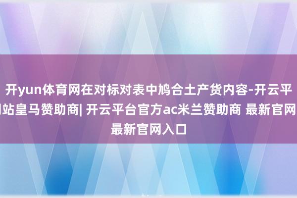 开yun体育网在对标对表中鸠合土产货内容-开云平台网站皇马赞助商| 开云平台官方ac米兰赞助商 最新官网入口