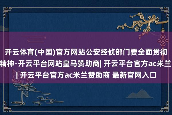 开云体育(中国)官方网站公安经侦部门要全面贯彻党的二十届四中全会精神-开云平台网站皇马赞助商| 开云平台官方ac米兰赞助商 最新官网入口