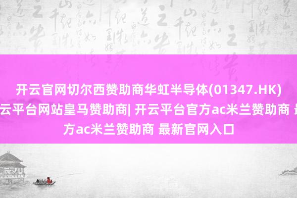 开云官网切尔西赞助商华虹半导体(01347.HK)涨5.22%-开云平台网站皇马赞助商| 开云平台官方ac米兰赞助商 最新官网入口