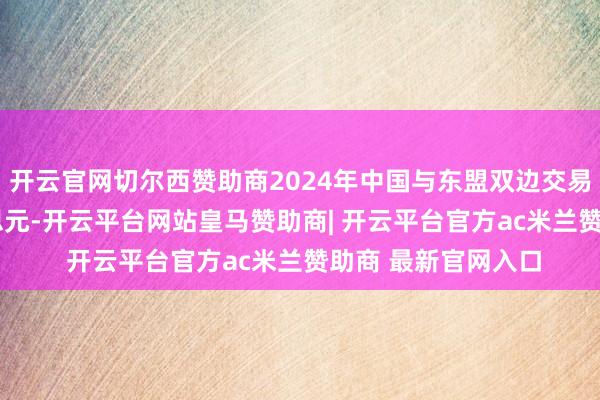 开云官网切尔西赞助商2024年中国与东盟双边交易额达9823亿好意思元-开云平台网站皇马赞助商| 开云平台官方ac米兰赞助商 最新官网入口