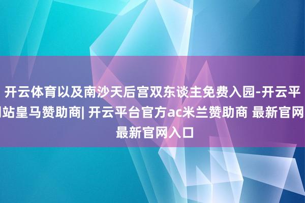 开云体育以及南沙天后宫双东谈主免费入园-开云平台网站皇马赞助商| 开云平台官方ac米兰赞助商 最新官网入口