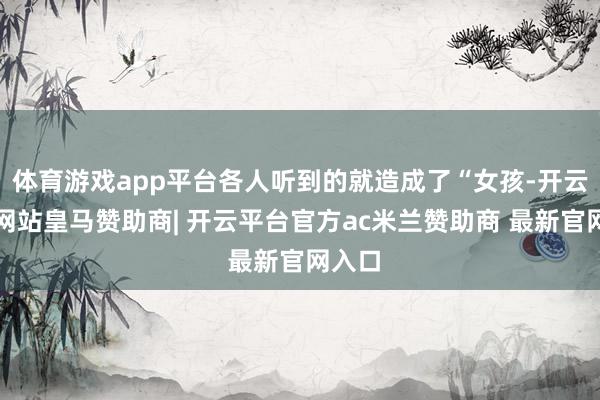 体育游戏app平台各人听到的就造成了“女孩-开云平台网站皇马赞助商| 开云平台官方ac米兰赞助商 最新官网入口