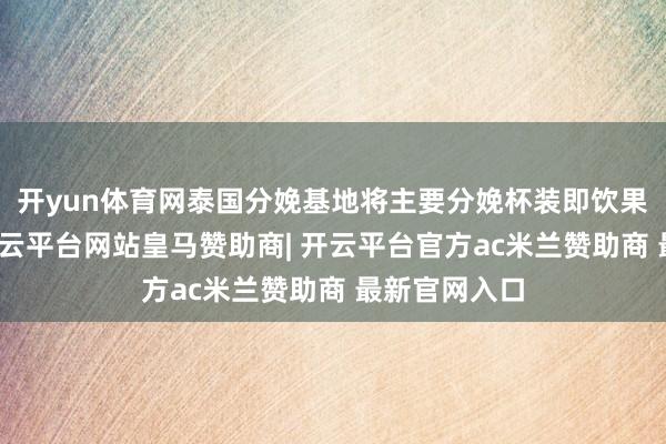 开yun体育网泰国分娩基地将主要分娩杯装即饮果茶等居品-开云平台网站皇马赞助商| 开云平台官方ac米兰赞助商 最新官网入口