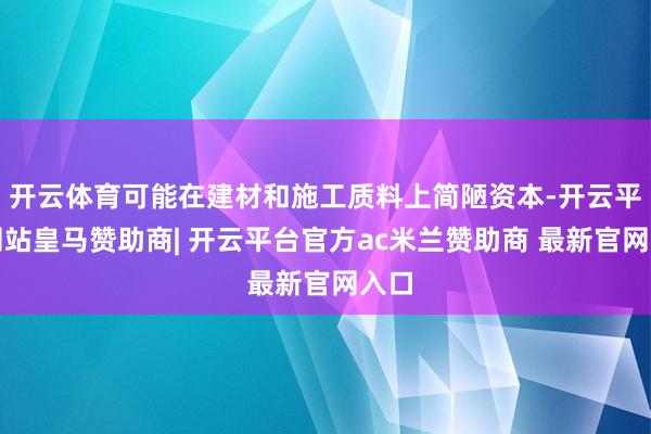 开云体育可能在建材和施工质料上简陋资本-开云平台网站皇马赞助商| 开云平台官方ac米兰赞助商 最新官网入口