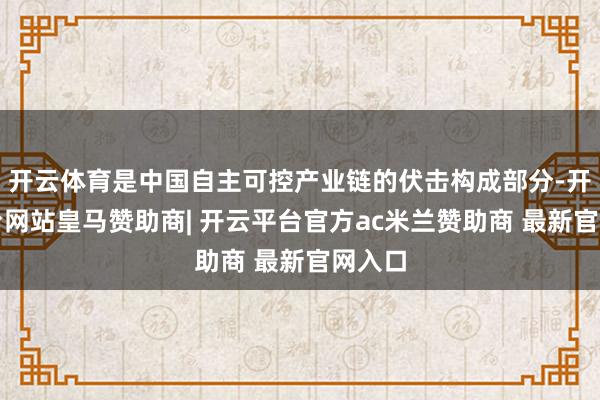 开云体育是中国自主可控产业链的伏击构成部分-开云平台网站皇马赞助商| 开云平台官方ac米兰赞助商 最新官网入口