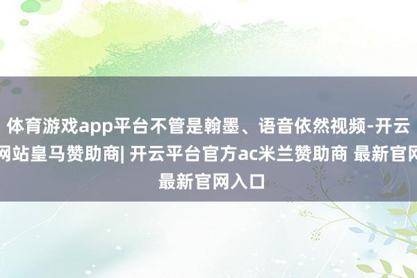体育游戏app平台不管是翰墨、语音依然视频-开云平台网站皇马赞助商| 开云平台官方ac米兰赞助商 最新官网入口