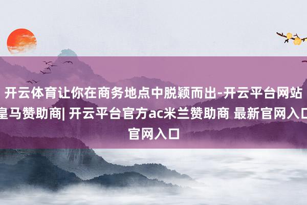 开云体育让你在商务地点中脱颖而出-开云平台网站皇马赞助商| 开云平台官方ac米兰赞助商 最新官网入口
