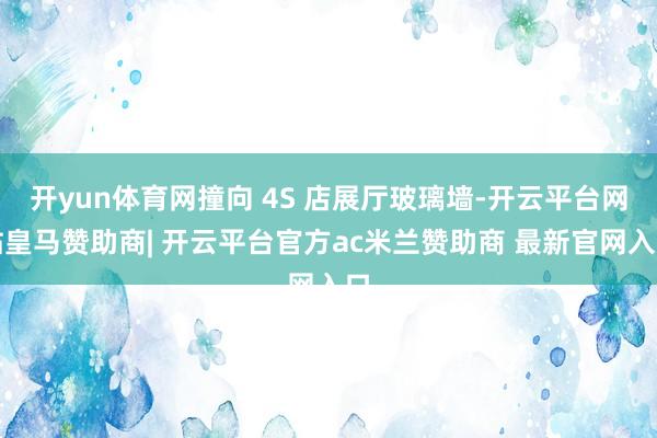 开yun体育网撞向 4S 店展厅玻璃墙-开云平台网站皇马赞助商| 开云平台官方ac米兰赞助商 最新官网入口