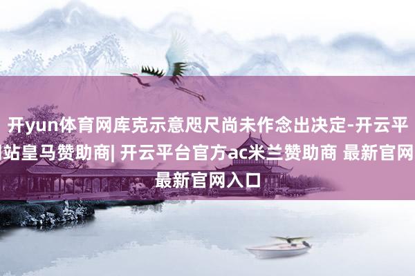 开yun体育网库克示意咫尺尚未作念出决定-开云平台网站皇马赞助商| 开云平台官方ac米兰赞助商 最新官网入口