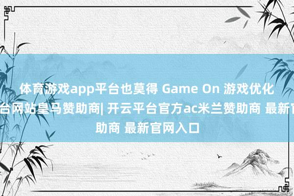 体育游戏app平台也莫得 Game On 游戏优化-开云平台网站皇马赞助商| 开云平台官方ac米兰赞助商 最新官网入口
