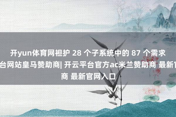 开yun体育网袒护 28 个子系统中的 87 个需求-开云平台网站皇马赞助商| 开云平台官方ac米兰赞助商 最新官网入口