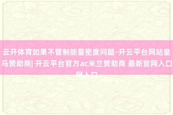 云开体育如果不管制能量密度问题-开云平台网站皇马赞助商| 开云平台官方ac米兰赞助商 最新官网入口