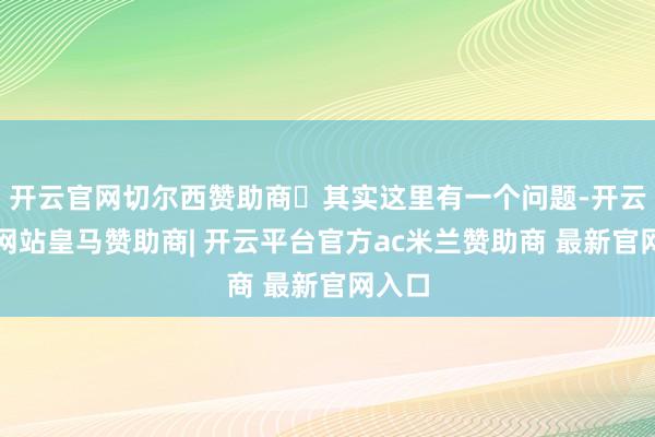 开云官网切尔西赞助商其实这里有一个问题-开云平台网站皇马赞助商| 开云平台官方ac米兰赞助商 最新官网入口