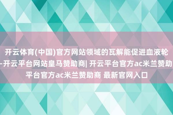 开云体育(中国)官方网站领域的瓦解能促进血液轮回、增强免疫力-开云平台网站皇马赞助商| 开云平台官方ac米兰赞助商 最新官网入口